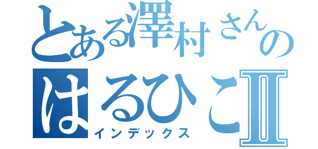 とある澤村さんのはるひこ大好き芸人Ⅱ（インデックス）