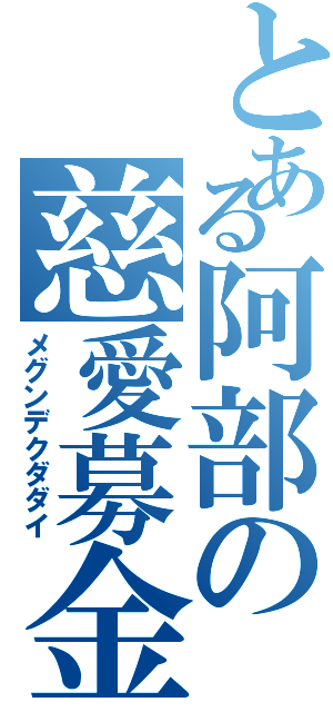 とある阿部の慈愛募金Ⅱ（メグンデクダダイ）