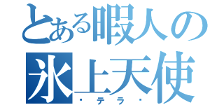 とある暇人の氷上天使（مテラظ）