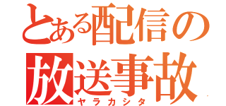 とある配信の放送事故（ヤラカシタ）