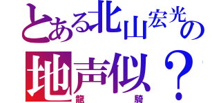 とある北山宏光の地声似？？（龍騎）