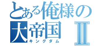 とある俺様の大帝国Ⅱ（キングダム）