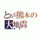 とある熊本の大地震（震度７）