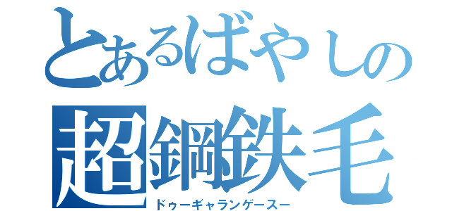 とあるばやしの超鋼鉄毛（ドゥーギャランゲースー）