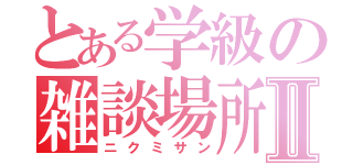 とある学級の雑談場所Ⅱ（ニクミサン）