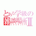 とある学級の雑談場所Ⅱ（ニクミサン）