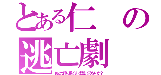 とある仁の逃亡劇（俺と地獄の果てまで堕ちてみないか？）