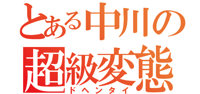 とある中川の超級変態（ドヘンタイ）