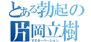 とある勃起の片岡立樹（マスターベーション）