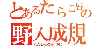 とあるたらこ唇の野入成規（わたし女の子（笑））