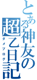 とある神友の超乙日記（ダメブログ）