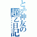 とある神友の超乙日記（ダメブログ）