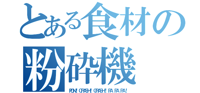 とある食材の粉砕機（ＰＯＮ！ ＣＲＡＳＨ！ ＣＲＡＳＨ！ ＰＡ ＰＡ ＰＡ！）