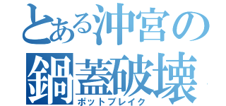 とある沖宮の鍋蓋破壊（ポットブレイク）