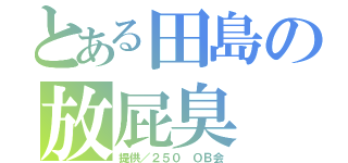 とある田島の放屁臭（提供／２５０ ＯＢ会）