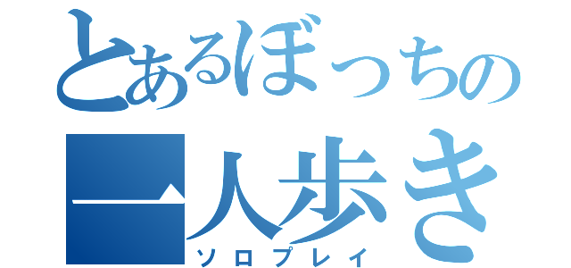 とあるぼっちの一人歩き（ソロプレイ）