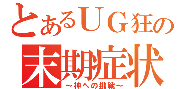 とあるＵＧ狂の末期症状（～神への挑戦～）