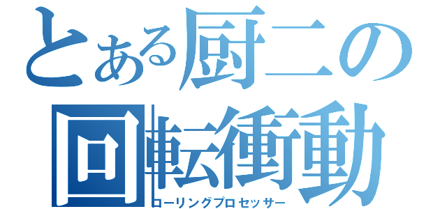 とある厨二の回転衝動（ローリングプロセッサー）