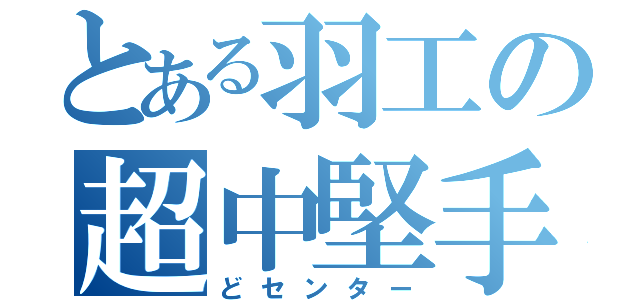 とある羽工の超中堅手（どセンター）