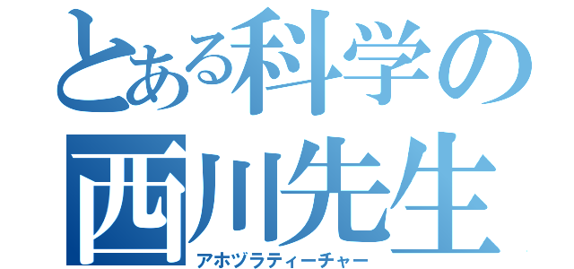 とある科学の西川先生（アホヅラティーチャー）