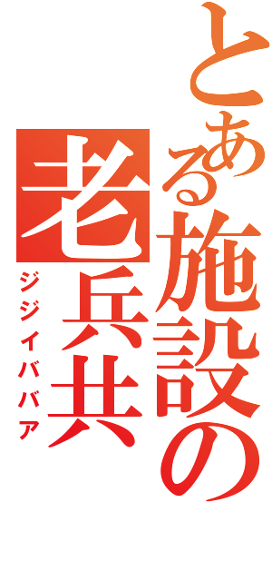 とある施設の老兵共（ジジイババア）