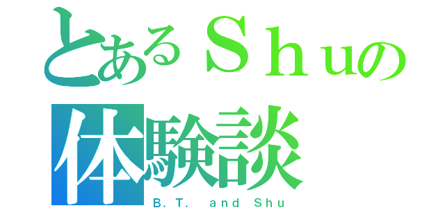 とあるＳｈｕの体験談（Ｂ．Ｔ． ａｎｄ Ｓｈｕ）