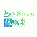 とあるＳｈｕの体験談（Ｂ．Ｔ． ａｎｄ Ｓｈｕ）