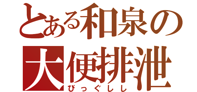 とある和泉の大便排泄（びっぐしし）