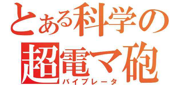 とある科学の超電マ砲（バイブレータ）