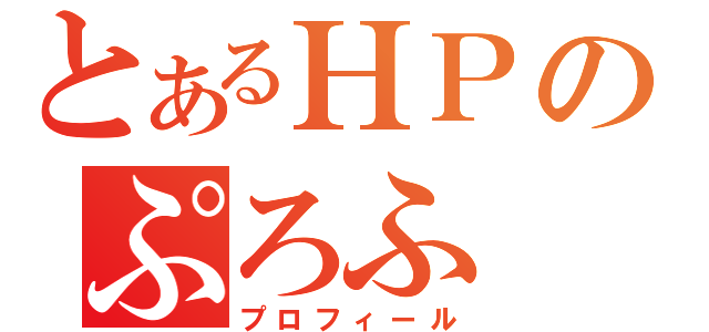 とあるＨＰのぷろふ（プロフィール）