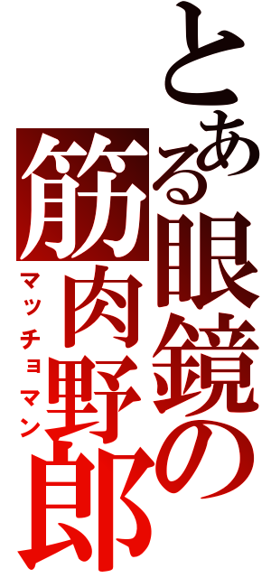 とある眼鏡の筋肉野郎（マッチョマン）