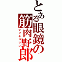 とある眼鏡の筋肉野郎（マッチョマン）