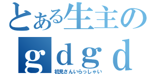 とある生主のｇｄｇｄ放送（初見さんいらっしゃい）