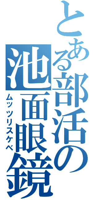 とある部活の池面眼鏡（ムッツリスケベ）