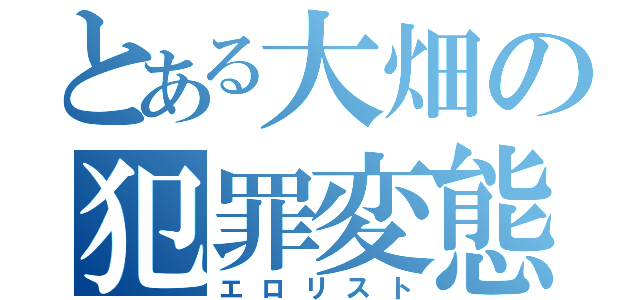 とある大畑の犯罪変態（エロリスト）