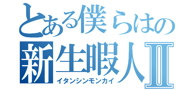 とある僕らはの新生暇人Ⅱ（イタンシンモンカイ）