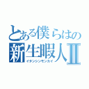 とある僕らはの新生暇人Ⅱ（イタンシンモンカイ）