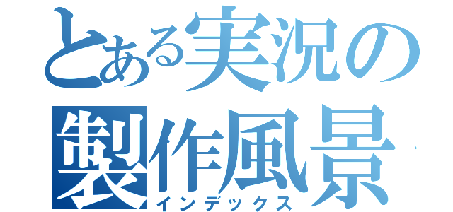 とある実況の製作風景（インデックス）