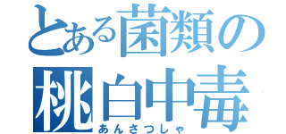 とある菌類の桃白中毒（あんさつしゃ）