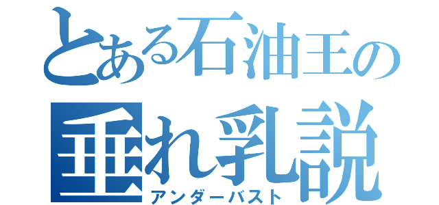 とある石油王の垂れ乳説（アンダーバスト）