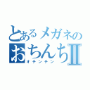 とあるメガネのおちんちんⅡ（オチンチン）