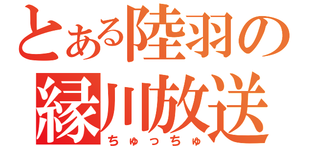 とある陸羽の縁川放送（ちゅっちゅ）