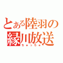 とある陸羽の縁川放送（ちゅっちゅ）