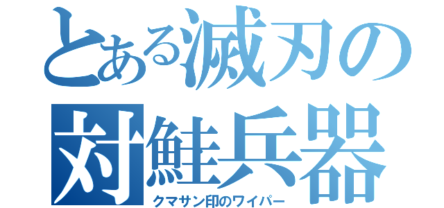 とある滅刃の対鮭兵器（クマサン印のワイパー）