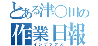 とある津〇田の作業日報（インデックス）