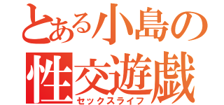 とある小島の性交遊戯（セックスライフ）