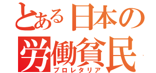 とある日本の労働貧民（プロレタリア）