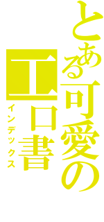 とある可愛の工口書（インデックス）