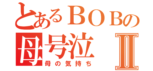 とあるＢＯＢの母号泣Ⅱ（母の気持ち）