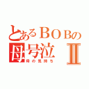 とあるＢＯＢの母号泣Ⅱ（母の気持ち）